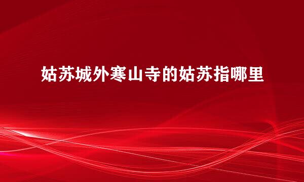 姑苏城外寒山寺的姑苏指哪里