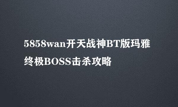 5858wan开天战神BT版玛雅终极BOSS击杀攻略