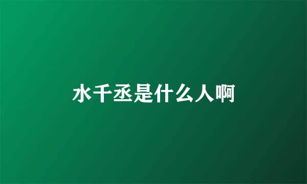 水千丞是什么人啊