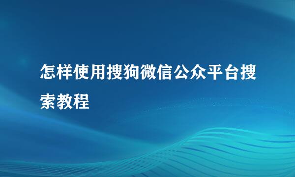 怎样使用搜狗微信公众平台搜索教程