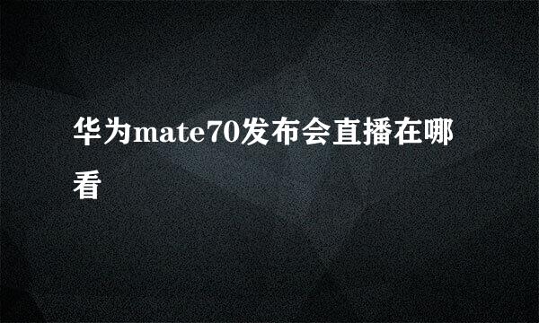 华为mate70发布会直播在哪看