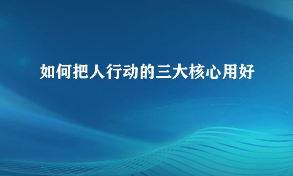 如何把人行动的三大核心用好