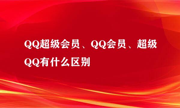 QQ超级会员、QQ会员、超级QQ有什么区别