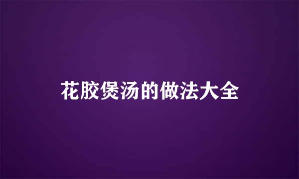 花胶煲汤的做法大全