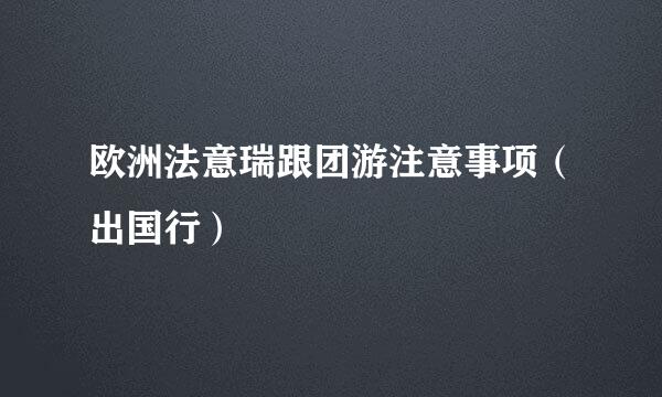 欧洲法意瑞跟团游注意事项（出国行）