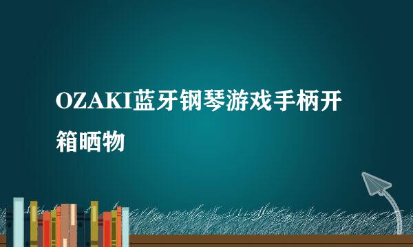 OZAKI蓝牙钢琴游戏手柄开箱晒物