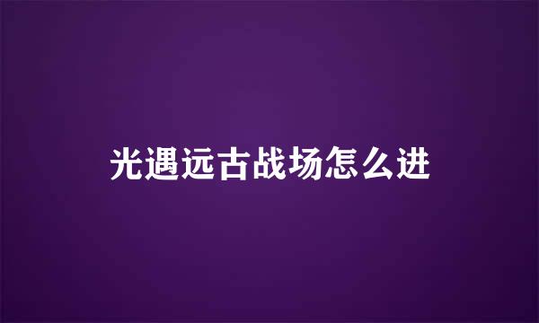 光遇远古战场怎么进