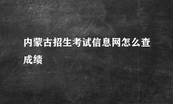 内蒙古招生考试信息网怎么查成绩