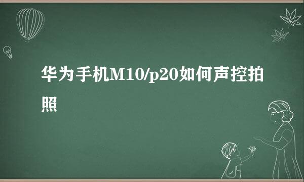 华为手机M10/p20如何声控拍照