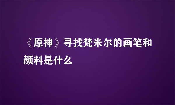 《原神》寻找梵米尔的画笔和颜料是什么
