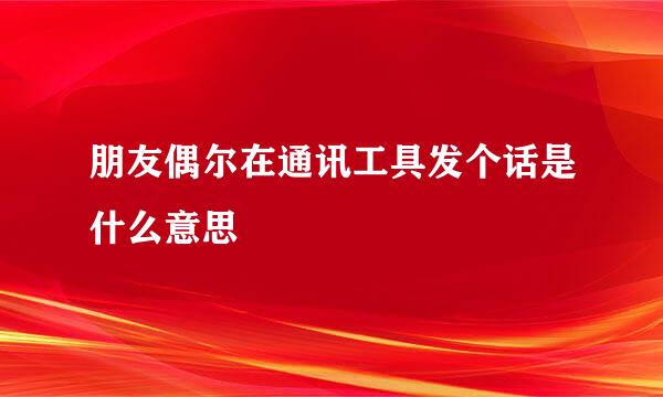朋友偶尔在通讯工具发个话是什么意思
