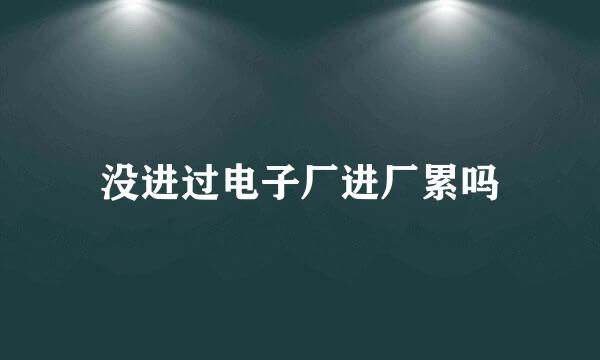 没进过电子厂进厂累吗