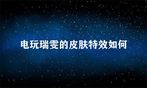 电玩瑞雯的皮肤特效如何