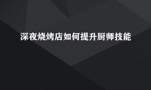 深夜烧烤店如何提升厨师技能