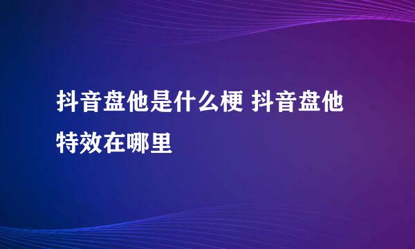 抖音盘他是什么梗 抖音盘他特效在哪里