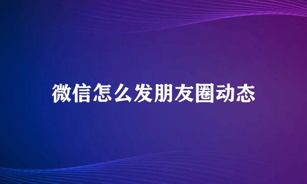 微信怎么发朋友圈动态