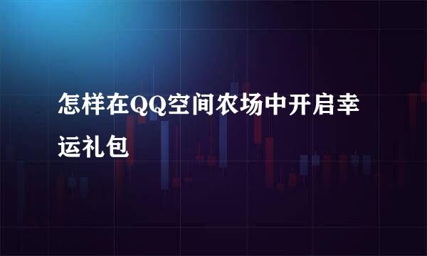 怎样在QQ空间农场中开启幸运礼包