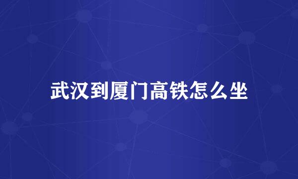 武汉到厦门高铁怎么坐