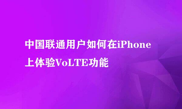 中国联通用户如何在iPhone上体验VoLTE功能