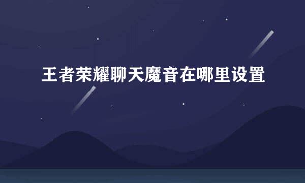 王者荣耀聊天魔音在哪里设置