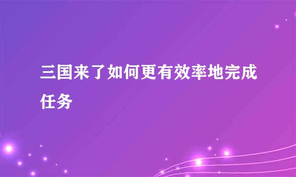 三国来了如何更有效率地完成任务