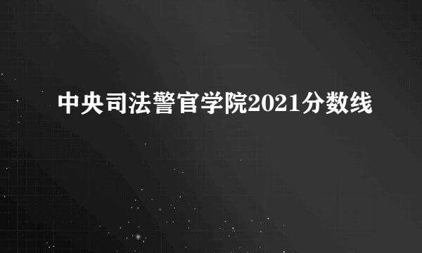中央司法警官学院2021分数线