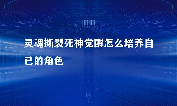 灵魂撕裂死神觉醒怎么培养自己的角色