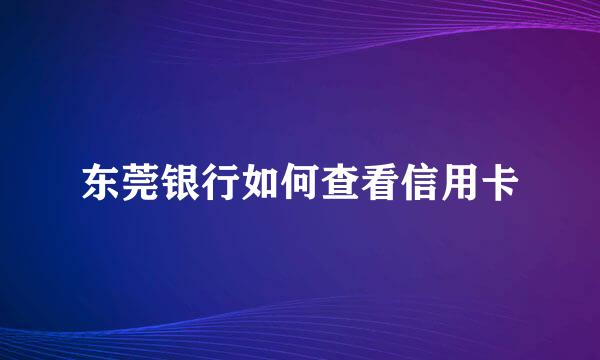 东莞银行如何查看信用卡