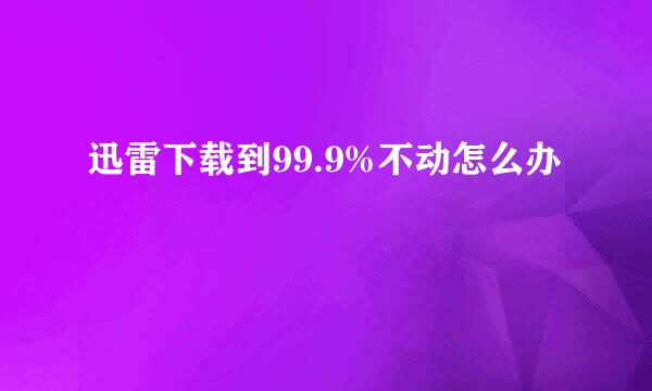 迅雷下载到99.9%不动怎么办