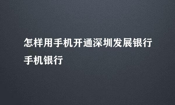 怎样用手机开通深圳发展银行手机银行