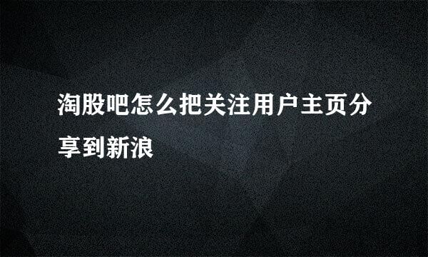 淘股吧怎么把关注用户主页分享到新浪