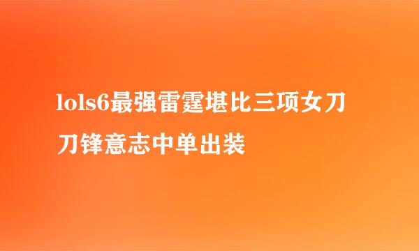 lols6最强雷霆堪比三项女刀刀锋意志中单出装