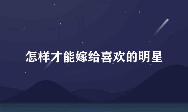 怎样才能嫁给喜欢的明星