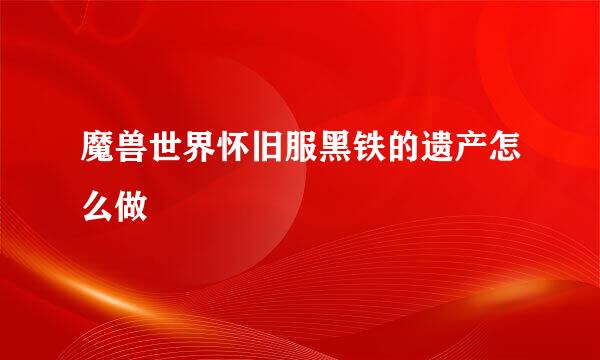 魔兽世界怀旧服黑铁的遗产怎么做