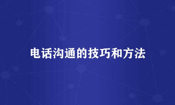 电话沟通的技巧和方法