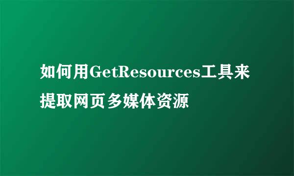 如何用GetResources工具来提取网页多媒体资源