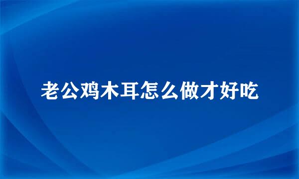老公鸡木耳怎么做才好吃