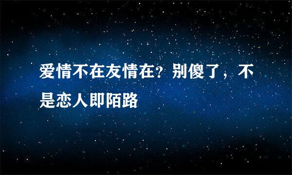 爱情不在友情在？别傻了，不是恋人即陌路