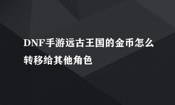 DNF手游远古王国的金币怎么转移给其他角色