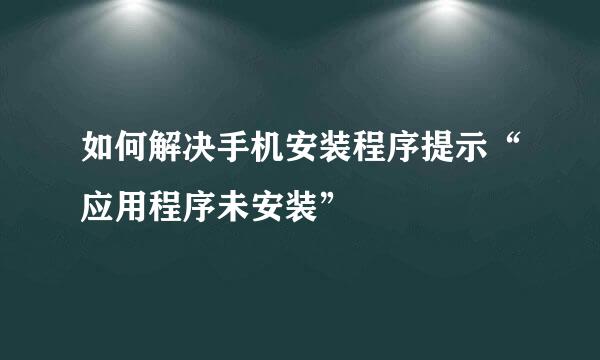 如何解决手机安装程序提示“应用程序未安装”