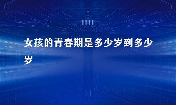 女孩的青春期是多少岁到多少岁