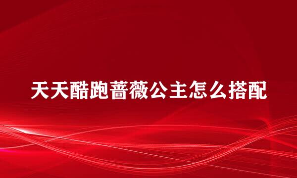 天天酷跑蔷薇公主怎么搭配