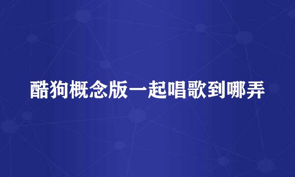 酷狗概念版一起唱歌到哪弄
