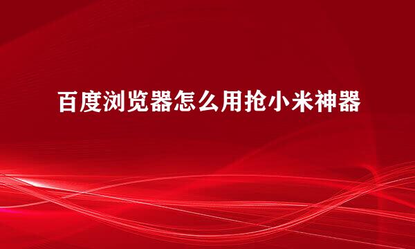 百度浏览器怎么用抢小米神器
