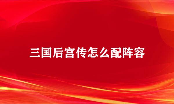 三国后宫传怎么配阵容