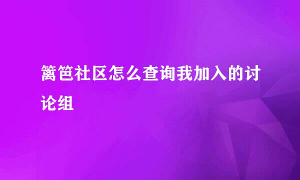 篱笆社区怎么查询我加入的讨论组