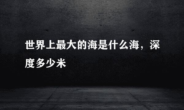 世界上最大的海是什么海，深度多少米