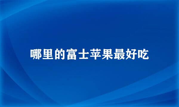 哪里的富士苹果最好吃