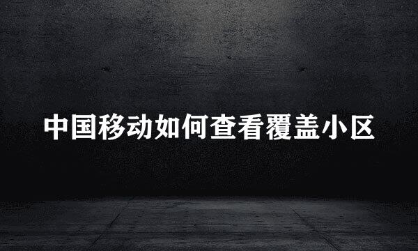 中国移动如何查看覆盖小区