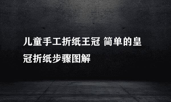 儿童手工折纸王冠 简单的皇冠折纸步骤图解